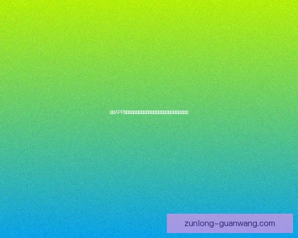 尊龙APP下载全流程指南安全体验与最新版本功能深度解析优化策略